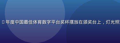 乐球体育荣获2024年度中国最佳体育数字平台奖杯摆放在颁奖台上，灯光照耀金色奖杯熠熠生辉