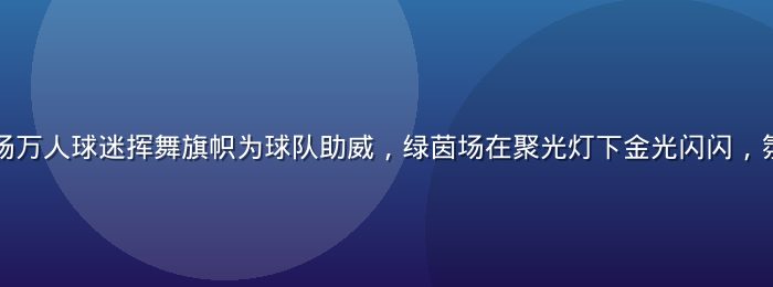 欧冠决赛现场万人球迷挥舞旗帜为球队助威，绿茵场在聚光灯下金光闪闪，氛围震撼热烈